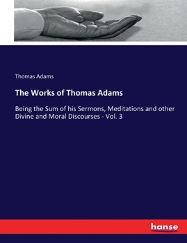 Paperback The Works of Thomas Adams: Being the Sum of his Sermons, Meditations and other Divine and Moral Discourses - Vol. 3 Book