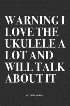 Warning I Love The Ukulele A Lot And Will Talk About It: A 6x9 Inch Diary Notebook Journal With A Bold Text Font Slogan On A Matte Cover and 120 Blank Lined Pages Makes A Great Alternative To A Card