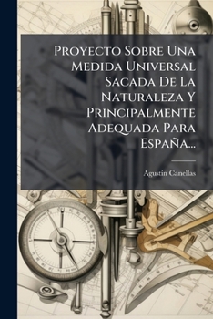 Paperback Proyecto Sobre Una Medida Universal Sacada De La Naturaleza Y Principalmente Adequada Para España... [Spanish] Book