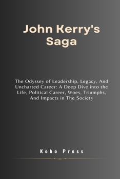 John Kerry's Saga: The Odyssey of Leadership, Legacy, And Uncharted Career: A Deep Dive into the Life, Political Career, Woes, Triumphs, And Impacts ... Biographies of Extraordinary Souls)