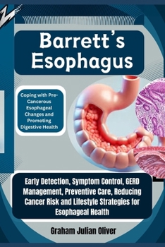 Barrett’s Esophagus: Coping with Pre-Cancerous Esophageal Changes and Promoting Digestive Health: Early Detection, Symptom Control, GERD Management, ... Lifestyle Strategies for Esophageal Health