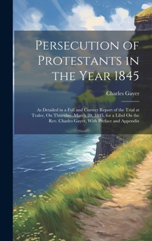 Hardcover Persecution of Protestants in the Year 1845: As Detailed in a Full and Correct Report of the Trial at Tralee, On Thursday, March 20, 1845, for a Libel Book