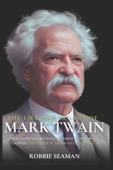 The life and legacy of Mark Twain: The Remarkable journey of Samuel Langhorne Clemens (A biography): Steamboat Pilot, Satirist, Journalist, Performer, ànd the father of American Literature