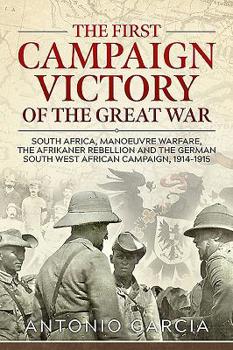 Paperback The First Campaign Victory of the Great War: South Africa, Manoeuvre Warfare, the Afrikaner Rebellion and the German South West African Campaign, 1914 Book