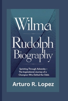 WILMA RUDOLPH BIOGRAPHY: SPRINTING THROUGH ADVERSITY - THE INSPIRATIONAL JOURNEY OF A CHAMPION WHO DEFIED THE ODDS