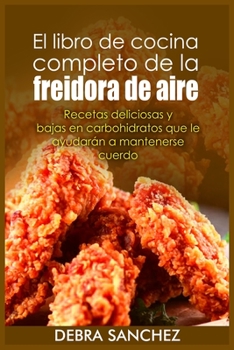 El libro de cocina completo de la freidora de aire: Recetas deliciosas y bajas en carbohidratos que le ayudarán a mantenerse cuerdo