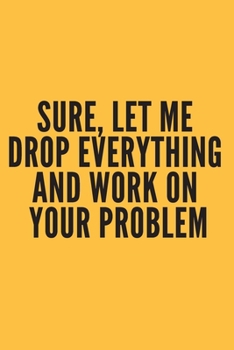 Paperback Sure, Let Me Drop Everything and Work On Your Problem: Notebook, Journal, Diary (110 Pages, Blank, 6 x 9) Book
