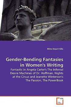 Gender-Bending Fantasies in Women's Writing: Fantastic in Angela Carter's The Infernal Desire Machines of Dr. Hoffman, Nights at the Circus and Jeanette Winterson's The Passion, The.PowerBook