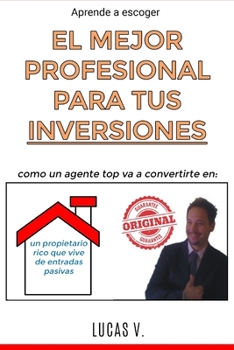 aprende a escoger EL MEJOR PROFESIONAL PARA TUS INVERSIONES. Como un agente TOP va a convertirte en: Un Propietario Rico Que Vive de Entradas Pasivas (Spanish Edition)