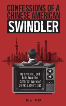 Confessions of a Chinese American Swindler: My Rise, Fall, and Exile From the Cutthroat World of Chinese Advertising