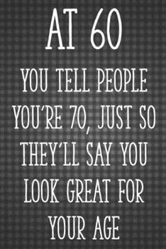 Paperback At 60 You Tell People You're 70, Just So They'll Say You Look Great for Your Age: Funny 60th Gag Gifts for Men, Women, Friend - Notebook & Journal for Book