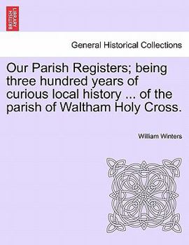 Paperback Our Parish Registers; Being Three Hundred Years of Curious Local History ... of the Parish of Waltham Holy Cross. Book