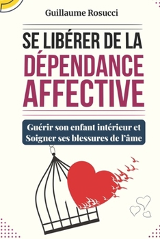 Se Libérer de la Dépendance Affective: Guérir son enfant intérieur et Soigner ses blessures de l’âme