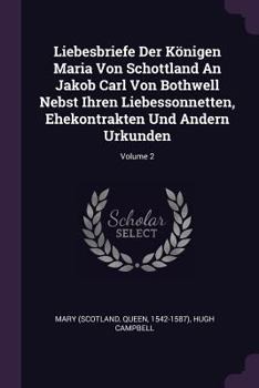 Paperback Liebesbriefe Der Königen Maria Von Schottland An Jakob Carl Von Bothwell Nebst Ihren Liebessonnetten, Ehekontrakten Und Andern Urkunden; Volume 2 Book