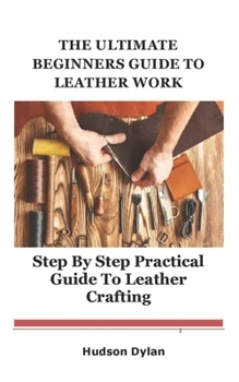 Paperback The Ultimate Beginners Guide to Leather Work: Step By Step Practical Guide to Leather Crafting Book