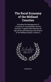 Hardcover The Rural Economy of the Midland Counties: Including the Management of Livestock, in Leicestershire and Its Environs: Together With Minutes On Agricul Book