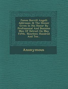 James Burrill Angell: Addresses at the Dinner Given in His Honor by Professional and Business Men of Detroit on May Fifth, Nineteen Hundred