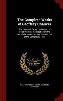 The Complete Works of Geoffrey Chaucer: The House of Fame. the Legend of Good Women. the Treatise On the Astrolabe. an Account of the Sources of the Canterbury Tales - Book #3 of the Complete Works of Geoffrey Chaucer