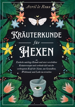 Kräuterkunde für Hexen: Entdecke mächtige Rituale und einst verschollene Kräuterrezepte und verbinde dich mit der verborgenen Kraft der Natur, um ... und Liebe zu erreichen (German Edition)
