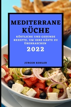 Mediterrane K?che 2022: K?stliche Und Gesunde Rezepte, Um Ihre G?ste Zu ?berraschen