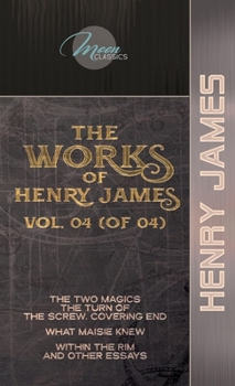The Works of Henry James, Vol. 04 (of 04): The Two Magics: The Turn of the Screw. Covering End; What Maisie Knew; Within the Rim and Other Essays