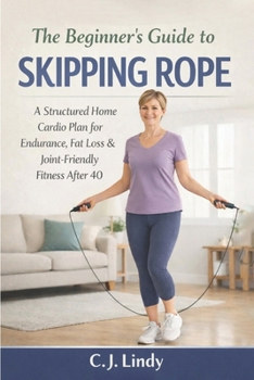 The Beginners Guide To Skipping Rope: A Structured Home And Cardio Plan For Endurance, Fat Loss And Joint Friendly Fitness Over 40 (CJ Lindy Fitness Series)