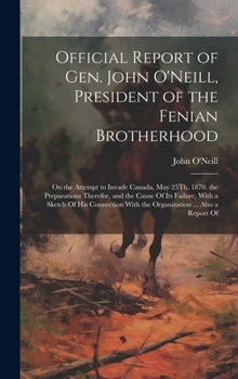 Hardcover Official Report of Gen. John O'Neill, President of the Fenian Brotherhood: On the Attempt to Invade Canada, May 25Th, 1870. the Preparations Therefor, Book