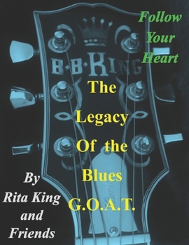 The Legacy of the Blues G.O.A.T.: Follow Your Heart (On the Road with My Dad the King of the Blues, Mr. B. B. King, Messages from My Sister God is Our Source and After My Died)