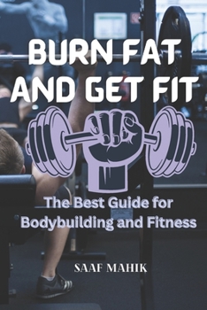 Burn Fat and Get Fit: The Best Guide for Bodybuilding and Fitness