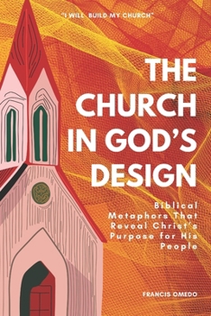 The Church in God’s Design: Biblical Metaphors That Reveal Christ’s Purpose for His People