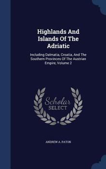 Hardcover Highlands And Islands Of The Adriatic: Including Dalmatia, Croatia, And The Southern Provinces Of The Austrian Empire, Volume 2 Book