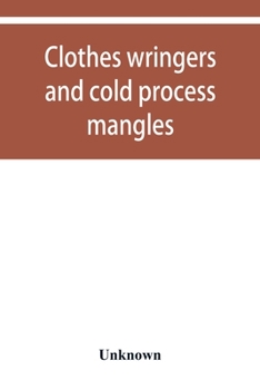 Paperback Clothes wringers and cold process mangles [technical facts told in a comprehensive way] Book