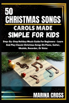 50 CHRISTMAS SONGS CAROLS MADE SIMPLE FOR KIDS: Step-By-Step Holiday Music Guide For Beginners – Learn And Play Classic Christmas Songs On Piano, Guitar, Ukulele, Recorder, Or Voice