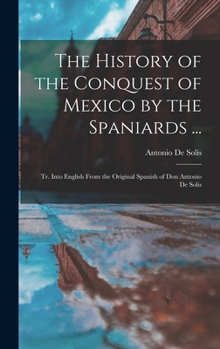 Hardcover The History of the Conquest of Mexico by the Spaniards ...: Tr. Into English From the Original Spanish of Don Antonio De Solis Book