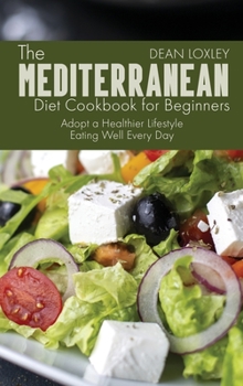 The Mediterranean Diet Cookbook For Beginners: Adopt a Healthier Lifestyle Eating Well Every Day