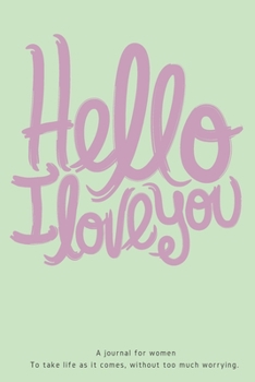 Hello, I Love You: A reminder journal for women To take life as it comes, without too much worrying.|165 pages|6x9 inches|