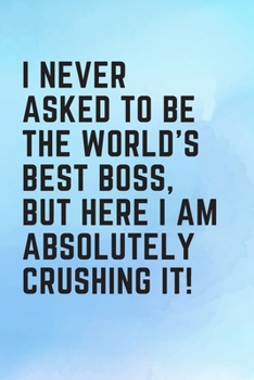 I Never Asked To Be The World's Best Boss, But Here I Am Absolutely Crushing It!: Perfect Appreciation Gift for your Manager/Boss - Blank Lined Composition Journal - College Ruled