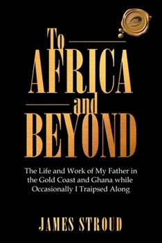 Paperback To Africa and Beyond: The Life and Work of My Father in the Gold Coast and Ghana While Occasionally I Traipsed Along Book