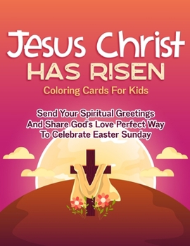 Jesus Christ Has Risen Coloring Cards For Kids: Send Your Spiritual Greetings And Share God's Love Perfect Way To Celebrate Easter Sunday