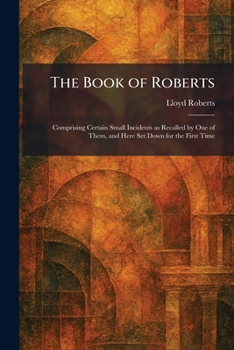 The Book of Roberts: Comprising Certain Small Incidents as Recalled by One of Them, and Here Set Down for the First Time