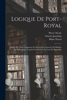 Paperback Logique De Port-Royal: Suivie Des Trois Fragments De Pascal Sur L'autorité En Matière De Philosophie, L'esprit Géométrique Et L'art De Persua [French] Book