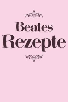 Beates Rezepte: Personalisiertes Rezeptbuch zum Selberschreiben mit Vornamen Beate - �bersichtliches Kochbuch f�r 100 Rezepte und Rezeptideen mit Inhaltsverzeichnis - Geschenk f�r Frauen M�tter Omas E