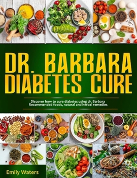 DR. BARBARA DIABETES CURE: Discover How To Cure Diabetes Using Dr. Barbara Recommended Foods, Natural And Herbal Remedies