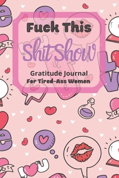 Fuck This Shit Show Gratitude Journal For Tired-Ass Women: Cuss words Gratitude Journal Gift For Tired-Ass Women and Girls ; Blank Templates to Record all your Fucking Thoughts