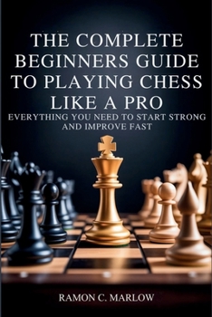 Paperback The Complete Beginners Guide to Playing Chess Like a Pro: Everything You Need to Start Strong and Improve Fast Book