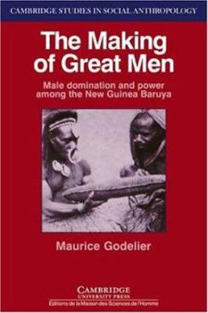 The Making of Great Men: Male Domination and Power among the New Guinea Baruya: Male Domination and Power Among the New Guinea Baruya - Book #56 of the Cambridge Studies in Social Anthropology