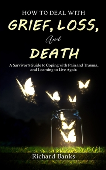 Paperback How to Deal with Grief, Loss, and Death: A Survivor's Guide to Coping with Pain and Trauma, and Learning to Live Again Book