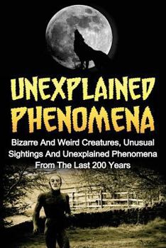 Paperback Unexplained Phenomena: Bizarre And Weird Creatures, Unusual Sightings And Unexplained Phenomena From The Last 200 Years Book