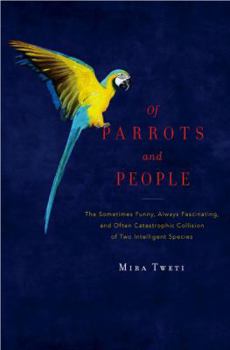 Hardcover Of Parrots and People: The Sometimes Funny, Always Fascinating, and Often Catastrophic Collision of Two Intelligent Species Book