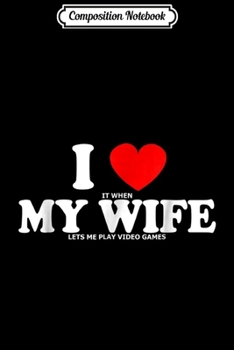 Composition Notebook: I Love it When my Wife Let me Play Video Games Men Journal/Notebook Blank Lined Ruled 6x9 100 Pages